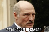  а ты часом не хахол?!