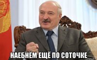  наебнём ещё по соточке