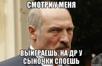 смотри у меня выиграешь, на др у сыночки споешь