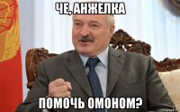 че, анжелка помочь омоном?