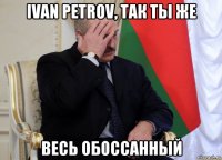 ivan petrov, так ты же весь обоссанный