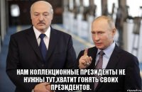  нам коллекционные президенты не нужны тут,хватит гонять своих президентов.