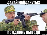 давай майданутых по одному выводи