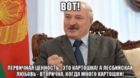 вот! первичная ценность - это картошка! а лесбийская любовь - вторична, когда много картошки!