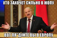 хто захочет сильно в жопу вот пя"дуйте вы в европу