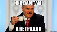 х-й вам там а не гродно