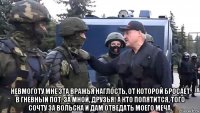  невмоготу мне эта вражья наглость, от которой бросает в гневный пот. за мной, друзья! а кто попятится, того сочту за вольска и дам отведать моего меча.
