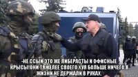  -не ссый это же либерасты и офисные крысы!они тяжелее своего хуя больше ничего в жизни не держали в руках.