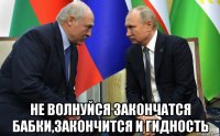  не волнуйся закончатся бабки,закончится и гидность