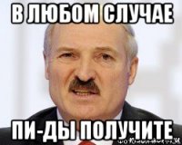 в любом случае пи-ды получите