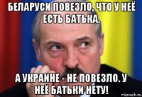 беларуси повезло, что у неё есть батька. а украине - не повезло. у неё батьки нету!