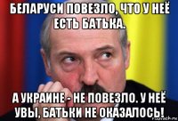 беларуси повезло, что у неё есть батька. а украине - не повезло. у неё увы, батьки не оказалось!