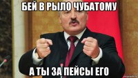 бей в рыло чубатому а ты за пейсы его