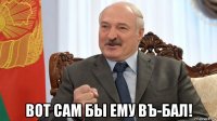  вот сам бы ему въ-бал!