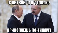 с литвой что делать? прикопаешь по-тихому