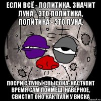 если всё - политика. значит луна - это политика, политика - это луна. посри с луны свысока, наступит время сам поймёш, наверное, свистит оно как пули у виска