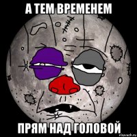 а тем временем прям над головой