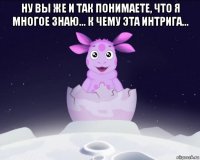 ну вы же и так понимаете, что я многое знаю... к чему эта интрига... 