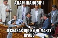 адам іванович я сказав що ви не маєте право