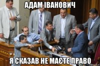 адам іванович я сказав не маєте право