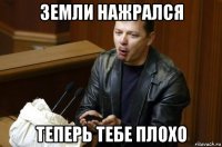 земли нажрался теперь тебе плохо
