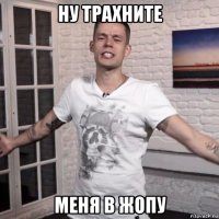 ну трахните меня в жопу