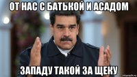 от нас с батькой и асадом западу такой за щеку