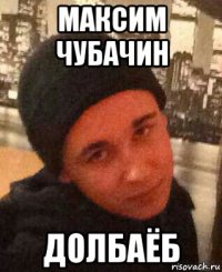 максим чубачин долбаёб