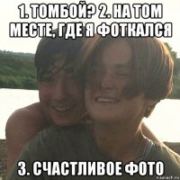1. томбой? 2. на том месте, где я фоткался 3. счастливое фото