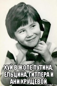  хуй в жопе путина, ельцина, гитлера и ани хрущевой