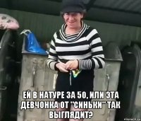  ей в натуре за 50, или эта девчонка от "синьки" так выглядит?