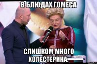 в блюдах гомеса слишком много холестерина.