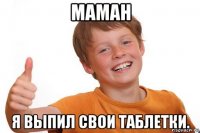 маман я выпил свои таблетки.
