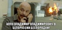  алло,владимир владимирович, в белоруссии беспорядки!