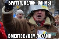 браття, делай как мы вместе будем лохами