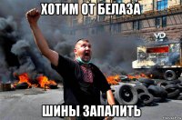 хотим от белаза шины запалить