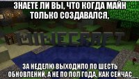 знаете ли вы, что когда майн только создавался, за неделю выходило по шесть обновлений, а не по пол года, как сейчас