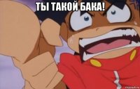 ты такой бака! 