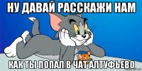 ну давай расскажи нам как ты попал в чат алтуфьево
