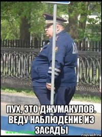  пух, это джумакулов. веду наблюдение из засады