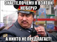 знаете,почему я взяток не беру? а никто не предлагает!