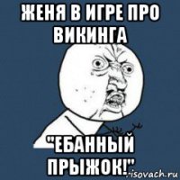 женя в игре про викинга "ебанный прыжок!"