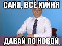 саня, всё хуйня давай по новой