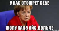 у нас отожрет себе жопу как у айс дольче