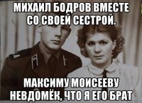 михаил бодров вместе со своей сестрой. максиму моисееву невдомёк, что я его брат