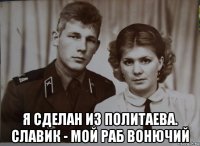  я сделан из политаева. славик - мой раб вонючий