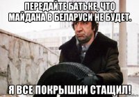 передайте батьке, что майдана в беларуси не будет. я все покрышки стащил!