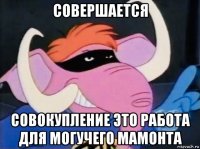 совершается совокупление это работа для могучего мамонта