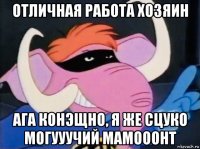 отличная работа хозяин ага конэщно, я же сцуко могууучий мамооонт