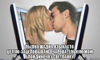  пылко,жадно,языкасто, целую-зацеловываю очаровательную мою блондиночку светланку!